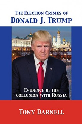 The Election Crimes of Donald J. Trump: Evidence of his collusion with Russia [Paperback] Darnell, Tony