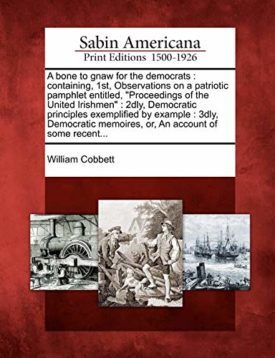 A bone to gnaw for the democrats: containing, 1st, Observations on a patriotic pamphlet entitled, Proceedings of the United Irishmen : 2dly, ... memoires, or, An account of some recent... [Paperback] Cobbett, William