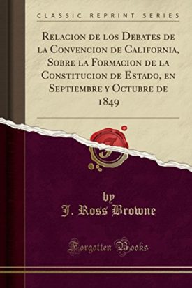 Relacion de Los Debates de la Convencion de California, Sobre La Formacion de la Constitucion de Estado, En Septiembre y Octubre de 1849 (Classic Reprint) [Paperback] Browne, J Ross