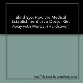 Blind Eye: How the Medical Establishment Let a Doctor Get Away with Murder (Hardcover)
