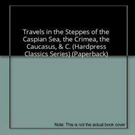 Travels in the Steppes of the Caspian Sea, the Crimea, the Caucasus, & C. (Hardpress Classics Series) (Paperback)